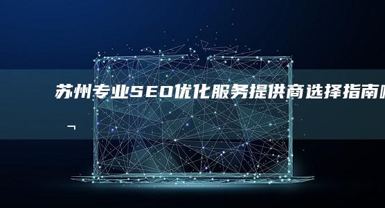 苏州专业SEO优化服务提供商选择指南：哪家公司更优秀？