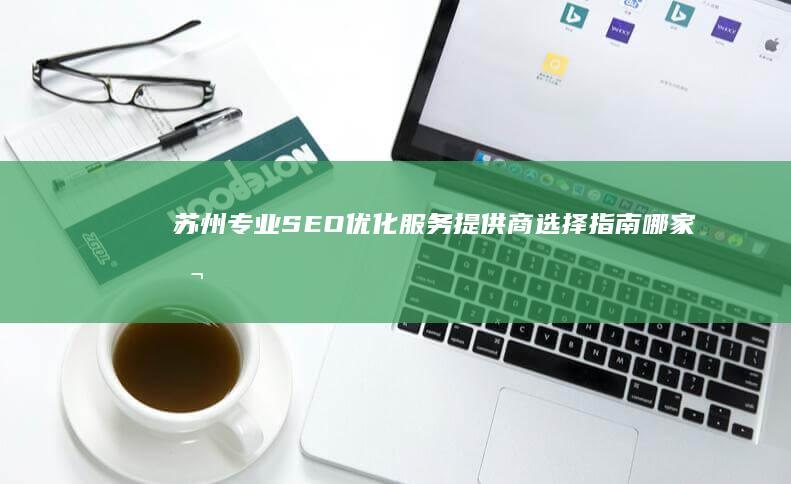 苏州专业SEO优化服务提供商选择指南：哪家公司更优秀？